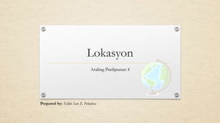 Lokasyon
Araling Panlipunan 4
Prepared by: Eddie San Z. Peñalosa
 