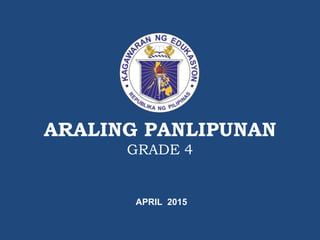 ARALING PANLIPUNAN
GRADE 4
APRIL 2015
 