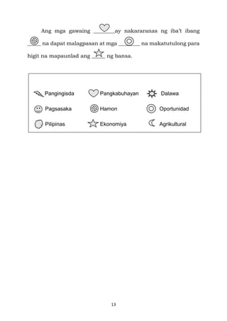 13
Ang mga gawaing ________ay nakararanas ng iba’t ibang
_____ na dapat malagpasan at mga ________ na makatutulong para
higit na mapaunlad ang _____ ng bansa.
Pangingisda Pangkabuhayan Dalawa
Pagsasaka Hamon Oportunidad
Pilipinas Ekonomiya Agrikultural
 