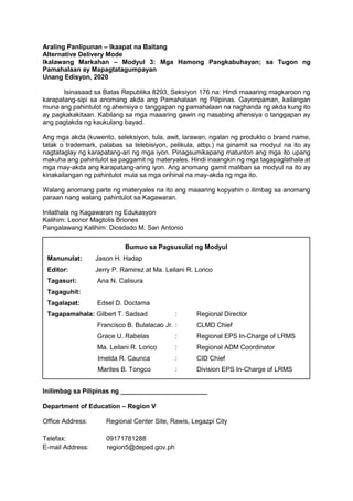 Araling Panlipunan – Ikaapat na Baitang
Alternative Delivery Mode
Ikalawang Markahan – Modyul 3: Mga Hamong Pangkabuhayan; sa Tugon ng
Pamahalaan ay Mapagtatagumpayan
Unang Edisyon, 2020
Isinasaad sa Batas Republika 8293, Seksiyon 176 na: Hindi maaaring magkaroon ng
karapatang-sipi sa anomang akda ang Pamahalaan ng Pilipinas. Gayonpaman, kailangan
muna ang pahintulot ng ahensiya o tanggapan ng pamahalaan na naghanda ng akda kung ito
ay pagkakakitaan. Kabilang sa mga maaaring gawin ng nasabing ahensiya o tanggapan ay
ang pagtakda ng kaukulang bayad.
Ang mga akda (kuwento, seleksiyon, tula, awit, larawan, ngalan ng produkto o brand name,
tatak o trademark, palabas sa telebisiyon, pelikula, atbp.) na ginamit sa modyul na ito ay
nagtataglay ng karapatang-ari ng mga iyon. Pinagsumikapang matunton ang mga ito upang
makuha ang pahintulot sa paggamit ng materyales. Hindi inaangkin ng mga tagapaglathala at
mga may-akda ang karapatang-aring iyon. Ang anomang gamit maliban sa modyul na ito ay
kinakailangan ng pahintulot mula sa mga orihinal na may-akda ng mga ito.
Walang anomang parte ng materyales na ito ang maaaring kopyahin o ilimbag sa anomang
paraan nang walang pahintulot sa Kagawaran.
Inilathala ng Kagawaran ng Edukasyon
Kalihim: Leonor Magtolis Briones
Pangalawang Kalihim: Diosdado M. San Antonio
Inilimbag sa Pilipinas ng ________________________
Department of Education – Region V
Office Address: Regional Center Site, Rawis, Legazpi City
Telefax: 09171781288
E-mail Address: region5@deped.gov.ph
Bumuo sa Pagsusulat ng Modyul
Manunulat: Jason H. Hadap
Editor: Jerry P. Ramirez at Ma. Leilani R. Lorico
Tagasuri: Ana N. Calisura
Tagaguhit:
Tagalapat: Edsel D. Doctama
Tagapamahala: Gilbert T. Sadsad : Regional Director
Francisco B. Bulalacao Jr. : CLMD Chief
Grace U. Rabelas : Regional EPS In-Charge of LRMS
Ma. Leilani R. Lorico : Regional ADM Coordinator
Imelda R. Caunca : CID Chief
Marites B. Tongco : Division EPS In-Charge of LRMS
 