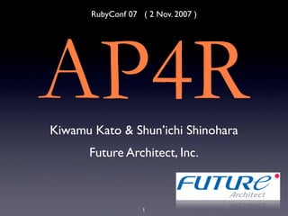 RubyConf 07 ( 2 Nov. 2007 )




AP4R
Kiwamu Kato & Shun’ichi Shinohara
      Future Architect, Inc.



                    1