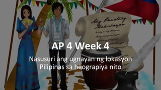 AP 4 Week 4
Nasusuri ang ugnayan ng lokasyon
Pilipinas sa heograpiya nito
 