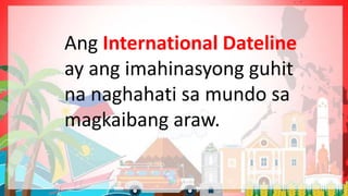 Ang International Dateline
ay ang imahinasyong guhit
na naghahati sa mundo sa
magkaibang araw.
 