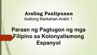 Araling Panlipunan
Ikatlong Markahan-Aralin 1
Paraan ng Pagtugon ng mga
Filipino sa Kolonyalismong
Espanyol
 