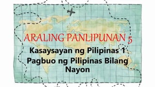 ARALING PANLIPUNAN 5
Kasaysayan ng Pilipinas 1
Pagbuo ng Pilipinas Bilang
Nayon
 