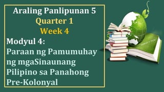Araling Panlipunan 5
Quarter 1
Week 4
Modyul 4:
Paraan ng Pamumuhay
ng mgaSinaunang
Pilipino sa Panahong
Pre-Kolonyal
 