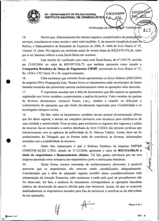 -
                      MJ DEPARTAMENTO DE WL~CIA FEDERAL
                      INSTITUTO NACIONAL DE CRIMINALISTIC




    14.             Ocorre que, diferentemente dos demais registros contabilizados d
    serviços, considerou-se como receita o valor total recebido. E, de maneira inexp
    Peritos, o Demonstrativo de Resultado do Exercício de 2004, fl. 4464 do livro Diário no 37,
    volume 12, (item 36) registra um montante anual de receita bruta de R$22.679.370;26, valor
    por si só, bastante inferior a nota fiscal-fatura em comento.
    15.             Fato similar foi verificado com outra nota fiscal-fatura, de no 039179, emitida
    em 13/05/2004, no valor de R$9.097.024,75, que também apresenta como sacado a
    Companhia Brasileira de Meios de Pagamentos CBMP, escriturada no livro Diário no 37,
                                                                                                            ,    .
    fls. 1554 e 1767 (itens 29 e 30, respectivamente).                                                  .        I
                                                                                                            I,   I,

    16.           Cabe esclarecer que somente foram apresentados os livros Diários (2003/2004)              :,   !


a   da empresa DNA Propaganda Ltda. Nesses livros os lançamentos estão escriturados de forma
                                                                                                            .    .


    bastante resumida não permitindo maiores esclarecimentos sobre as operações neles descritas.
    17.            É importante ressaltar que a falta de documentos que dão suporte as operações            ,,   ,
                                                                                                                 I
    registradas nos livros contábeis comprometem a análise da pencia. Fatos recentes de queima
    de diversos documentos, inclusive fiscais, s.m.j., tendem a impedir ou dificultar o
    conhecimento de operações que não foram devidamente registradas pela Contabilidade e os
    investigados desejam ocultar.
                                                                                                            II I'
    18.            De fato, todos os lançamentos contábeis devem possuir documentação idônea
    que lhe dêem suporte, e devem ser cotejados (inclusive com terceiros) para certificar-se de
    suas validade e autenticidade. Frise-se mais, para esclarecer os registros dos ingressos e saídas
    de recursos faz-se necessário a análise detalhada do livro CAIXA das pessoas juridicas que
    transacionaram com as agências de publicidade do Sr. Marcos Valério. Assim, deve ser do
    conhecimento do Delegado que os Peritos terão de corroborar as diversas informações
•   extraídas com a contabilidade de terceiros.
    19.          Outro fato interessante é que o Balanço Sintético da empresa SMP&B
    COMUNICAÇÃO LTDA, datado de 31/12/2004, apresenta o valor de R$3.516.080,56 a
    título de empréstimos e financiamentos obtidos. Tal fato ganha relevância por ser esta
    empresa apontada como tomadora dos empréstimos junto a instituições bancárias.
    20.            Dessa forma, mesmo carecendo de esclarecimentos adicionais, é possível
    asseverar que os empréstimos não estavam sendo contabilizados adequadamente.
    Considerando que a falta do adequado registro contábil altera consideravelmente toda
    interpretação da situação financeira, cabe esclarecer a razão pela qual tal procedimento não
    foi observado. De fato, a ausência do lançamento correspondente as operações bancárias
    implica em diminuição do passivo (dívida para com terceiros). Assim, há que se examinar
    detalhadamente os empréstimos tomados para fins de esclarecer e certificar-se da efetividade
    de tais operações.
 