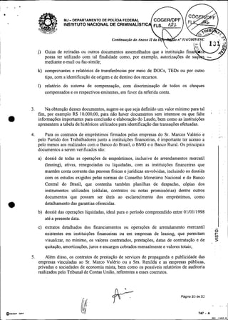 -
                      MJ DEPARTAMENTO DE POL~CIAFEDERAL
                      INSTITUTO NACIONAL DE CRIMINALISTIC




         j) Guias de retiradas ou outros documentos
            possa ter utilizado com tal finalidade
            mediante e-mail ou fac-simile;
         k) comprovantes e relatórios de transferências por meio de DOCs, TEDs ou por outro
            tipo, com a identificação de origem e de destino dos recursos.
         1) relatório do sistema de compensação, com discriminação de todos os cheques
            compensados e os respectivos emitentes, em favor da referida conta.


    3.       Na obtenção desses documentos, sugere-se que seja definido um valor mínimo para tal
         fim, por exemplo R$ 10.000,00, para não haver documentos sem interesse ou que falte            '
•        informações importantes para conclusão e elaboração do Laudo, bem como as instituições
         apresentem a tabela de históricos utilizados para identificação das transações efetuadas.

    4.       Para os contratos de empréstimos firmados pelas empresas do Sr. Marcos Valério e                         ,,.,
         pelo Partido dos Trabalhadores junto a instituições financeiras, é importante ter acesso a
         pelo menos aos realizados com o Banco do Brasil, o BMG e o Banco Rural. Os principais
         documentos a serem verificados são:
         a) dossiê de todas as operações de empréstimos, inclusive de arrendamentos mercatil
                                                                                                                 I
            (leasing), ativas, renegociadas ou liquidadas, com as instituições financeiras que
            mantêm conta corrente das pessoas fisicas e jurídicas envolvidas, incluindo os dossiês
            com os estudos exigidos pelas normas do Conselho Monetário Nacional e do Banco
            Central do Brasil, que contenha também planilhas de despacho, cópias dos
            instrumentos utilizados (cédulas, contratos ou notas promissórias) dentre outros
            documentos que possam ser úteis ao esclarecimento dos empréstimos, como
            detalhamento das garantias oferecidas.
         b) dossiê das operações liquidadas, ideal para o período compreendido entre 01/01/1998
            até a presente data.
         c) extratos detalhados dos financiamentos ou operações de arrendamento mercantil                   .   ..I
                                                                                                                O
            existentes em instituições financeiras ou em empresas de leasing, que permitam
            visualizar, no mínimo, os valores contratados, prestações, datas de contratação e de
                                                                                                                6
                                                                                                                >
            quitação, amortizações, juros e encargos cobrados mensalmente e valores totais;

    5.       Além disso, os contratos de prestação de serviços de propaganda e publicidade das
         empresas vinculadas ao Sr. Marco Valério ou a Sra. Renilda e as empresas públicas,
         privadas e sociedades de economia mista, bem como os possíveis relatórios de auditoria
         realizados pelo Tribunal de Contas União, referentes a esses contratos.




                                                                                      Pdgina 20 de 33
 
