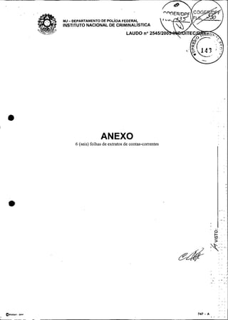 -
MJ DEPARTAMENTO DE POL~CIAFEDERAL
INSTITUTO NACIONAL DE CRIMINALISTICA
                                  LAUDO no2545




                    ANEXO
      6 (seis) folhas de extratos de contas-correntes
 