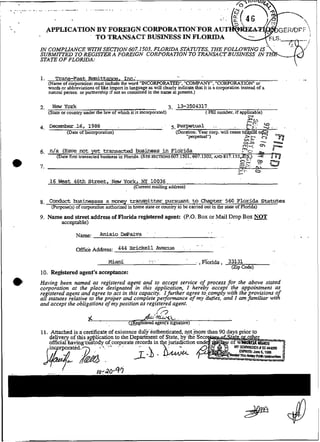 ..               .
.
    .   .                           .                   .   .    .   ,.                            .   ..          .     .




                 APPIjICATZON BY FOREI
                             TO TRANSACT BUSINXSS IN FLORIDA
            IN COMPLlANCE WITXSECTION 607.1503, FLORIDA STATUTES, THE FOLLOWNG IS ' .
                                                                                  -
            SUBMITTED TO REGISTER A FOREIGN CORPORATZON TO TRAh'SACTBUSINESS IN T , _
                                                                                  &-
            STATE OF FLORIDA:




            2.    New Ygrk                                                                  3. 13-3504317
                 (State or country under the law of which it is incarporated)                               ( FEi number. if appiicable)
                                                                                                                                 N




                 16 West 46th S t r e e t , -Nau York, NY 10036
                                                                (Current mailing address)

            8. Condua businessas a mney transnitter pursuant to Chapter 560 Florida S t a t u t e s
               (Purpose(s) of corpontion authorized in home smte or couuy to be camed ou1 in the uare of Florida)
                                                                        Box or Mail Drop Box NOT
            9. Name and street address of Florida registered agent: (P.O.
                   acceptable)
                                                                                                             ..
                              N         ~   Anisio DePaiva
                                             ~   ~   :                        .    .                              . ..




                                                                                  ..
                                                                                   .
                                                                                   .
                                                 Mid                      .       ..                   -.,Fionda, 33131
                                                                                                                   ( Pe )
                                                                                                                     Zm
            10. Registered agent's aceeptance:
    0;      Having been named as registered a p n t and to accepr service of process for the above stated
            co~porationat the place designate m rhzs applrcatron, I hereby accept the appointment as
            re isrered agent and agree topcr in this capaciv. Ifurther agree to-comply with the provisions of
             f
            a1 statutes relative to the proper and complete perfonmnce of m du-ties, and I am familiar with
            and accept the obligations of my position as registered agent.
                                                                            y
                                                             7   -


            1 1 . Attached isacertificate   of existence dul?autbenticated. not-more than 90 davs mior to
                                             ~     ~~                                                              ~~        ~




                 delivery of this apijlication to ihe Department of State, by'ihè S
                 official having%ustody   %corporate records i ihe jurisdiction u
                                                                n

                                                                                       ..    .
 