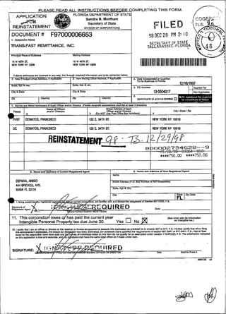 :.
                                                                                                                                                                                     .
                            PLEASE READ ALL INSTRUCTIONS BEFORE COMPLETING THIS FORM.                                                                                  f-
                                                         FLORIDA DEPARTMENT OF STATE
          APPLICATION
'.                                                                  Sandra B. Mortham
             H=Q                                                     Seaetaiy of State
      REINSTATEMENT                                                DIVISION OF WRPORATIONS


     DOCUMENT#                        F97000006653
     1.   Corporah Name

    TRANSFAST REMTTTANCE, INC.
                                                                                                                             SECRETAHY    SIATE
                                                                                                                            TALLAHASSEL. FLORIDA,
                                                                                                                                                   oF
     ~in-     Aace of B u s l m                          MaiDig ~adress

     16~46n1~1.
     N W YORK W iCQI6
                                                         16WWHsT.
                                                         NEW YORU Ni 1
                                                                     -                                                 IIIIIIIIIIlllUW11l1 111IIII
                                                                                                                                    I I lI11l 111l
                                                                                                                                               ll



                   DEMATOS, FRANCISCO                                    1h)E.   34TH ST.                                       NEW YOFM NY        10016

      DC           DEMATOS, FRANCISCO                                    120 E. 3 4 ST.
                                                                                     ~                                          NEW YORK NY 10016




I              I                                                     I
                     8. Name and Addmrl ofCurrent R g
                                                   e-            Agem                   I                         9. Namo ane Aadreas of Now Regirtered Agent
                                                                                                                                -
                                                                                            Name
                                                                                                                                                                                 e
          DEPAIVA, ANUO                                                                     S W t AM-        (P.O. 8or Numbar k N O I Amsphible)
          444 BRICKEU AVE.
                                                                                            Suite. Apt f . Etc.
          MiAMI FL 33131




     11. This corporatiodowes q h a s paid the current year                                                                                  (see afim siaias r~ in~omaLbn
         Intangible Personal Property tax due June 30.      Yes                                          [7       No                                on imansaie Bx.)
                                                                                                                                                           .-

I
I
     12. i scmhlU>Y I m M onmr a t i r e m -me m w e r a msteo eapammd to -10
                      .
        un rdnssmneat appsclbca me
        m e 6 bv L mmWm m o becn o& and
                 %
        n>rrii;á&i6án i mn and -&e.
                         .
                                              I =na3
                                               m              been erm:nateQLe
                                                                             h-
                                                                                   thh a#&          es prmvicsd !o, h snsptef 607 a6:7. F.S. I fumrr G~W ~ h c fiiiw

                                            anafly sáshns skll haue lha m o legal Mnt ss Kmade d e r oam.
                                                                                                                              l      s ~
                                                                                                                                                            mal
                                                         oi irdMOm3 Unsd on mr I a m ao no:gw&,m aan asrrpfon unam s e d a 119 07(3)(0. F.S RP i n l m d n d l d         ~
                                                                                                                                                                           n
                                                                                       narre s j t o ~ t . m s ~ r c r r r m or e ~ 607 cdül o< 517.0401. F.5.. W . 1 aIl fees
                                                                                                             q

                                                                                                                                                                                 I
 