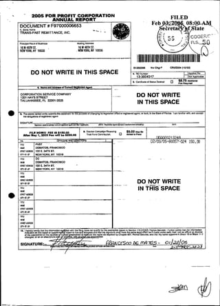 2005 FOR PROFIT CORPORATION                                                                                FILED

                    T REMITTANCE, INC.



                                             .N   O Y W NY 10036




               DO NOT WRITE IN THIS SPACE


    CORPORATION SERVICE COMPANY
    1Zü1 HAYS STREET                                                                                   DO NOT WRITE
    TALLAHASSEE, FL 32301-2525
                                                                                                       IN THIS SPACE



             PILE NOWIII FEi! IS SlSO.00           a   ~zstnui camp* mamzing                  5500 U      8.
                                                                                                        ~ Y
          IWir Ymy 1,2005 F+r nilll k $550.00          Tiuat Fund ContiibuUm.    0            M e mF-
                                                                                               bd
                                                                                                                    In m t 2744
    1 ~ .                        O F R ~ ~ N D P R E ~ S                        .....
    ">C         IWFT    -          -                                      -                                    U2i~'O5-8UUS7-024 15O1@
                                                                                                               ..


1               I ,20E.34THBT.
                 DEMATOS, FRANCISCO




    W             DEMATOS. FRANCISM
    snWMW         120 E. 34iH ST.
                                             -
    aPI-%BP       NEWYORK. NY 10016
                                                                        . --
    nxi


                                                                          .
                                                                                                       DO NOT WRITE
                                                                                                       IN THIÇ-SPACE
                                                                                        ...
 