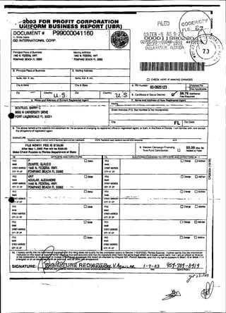 -         42b03 FOR PROFIT CORPQRATION
      *   UNE.0R.MBUSINESS REPORT (UBR)
    DOCUMENT #
    I. EnWlyKme
                                            P99000041160
    GD INTERNATIONAL CORP.

    fhi
    7 +   mace oi eurwrs                                  Mau& e
                                                               Mm
    IUOHmm(PLW.                                           lW))LFBIUULilW1
                  FL
    POYPANO BEIQ~ pin                                    PO~PANOBEM~FL~I~~


    Z Rincipal Pn a o k s h e s í
                !c 1                                     3 MRng AMES
                                                         .
                                                     I
       S"ii0.   MI. a, CiC.                               %e.   Ap.   b OtC.
                                                                                                                         O CWECK HERE IF M I N G W      G E Ç




                                  .     .
                                             ---.-         -    ~--- ---.-.              -_..
                                                                                        --.
                                                                                            maios,(~o. w
                                                                                         ~trm       eax
                                                                                                                ,


                                                                                                                     i
                                                                                                                         -. -. - --    &



                                                                                                                          s NOI ~ccsp!ntw
                                                                                                                                             -
                                                                                                                                             <    -..   -.           -.   ..   -.
     8000 N UNIVEIISIIY W
     FORT iAWiDAlE FL 33321
                                                                                                                                                                     -
                                                                                         citl                                                    FL     ZiPC"a"

    ô l h s B b e e 101110<1amiySLDm;D thiaat818mml íw ine puwleolchangnp ils rsgiolersdaRceci i@sieiea e m .
    .                                                                                                           or bom. ui ihs Siare d Wda I mW a nih. and sccepr
                                                                                                                                               ùi
      mecbliga~~ot.reg~l8<8O       -1.

    SKIWURE
                    --"--*i9-g...dm*-                                          luOTr4ioaramq*M--"-=m

                  FiLE HOWIII FEE iS $-
                                      1
                                                                                                                         campsign ~irrancmp
                                                                                                                8. E & C ~                               $5.00 MSY   80
            A í i 6 r W l . 2 W FsetwIU0eISSa.W
                                                                                                                    Xurl Fund Caiiribuilon               Mdm 10   Fse.
 
