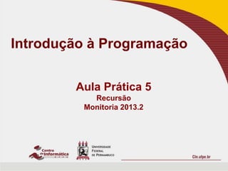 Introdução à Programação
Aula Prática 5
Recursão
Monitoria 2013.2
 