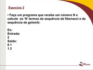 Exercício 2
• Faça um programa que receba um número N e
calcule os ‘N’ termos da sequência de fibonacci e da
sequência de golomb:
Ex:
Entrada:
2
Saída:
0 1
1 2
 