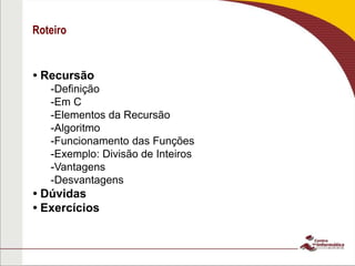 Roteiro
• Recursão
-Definição
-Em C
-Elementos da Recursão
-Algoritmo
-Funcionamento das Funções
-Exemplo: Divisão de Inteiros
-Vantagens
-Desvantagens
• Dúvidas
• Exercícios
 