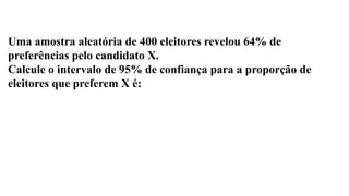 Uma amostra aleatória de 400 eleitores revelou 64% de
preferências pelo candidato X.
Calcule o intervalo de 95% de confiança para a proporção de
eleitores que preferem X é:
 