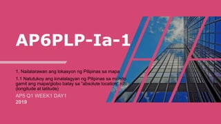 AP6PLP-Ia-1
1. Nailalarawan ang lokasyon ng Pilipinas sa mapa
1.1 Natutukoy ang kinalalagyan ng Pilipinas sa mundo
gamit ang mapa/globo batay sa ”absolute location” nito
(longitude at latitude)
AP5 Q1 WEEK1 DAY1
2019
 