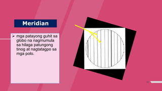 15
Meridian
 mga patayong guhit sa
globo na nagmumula
sa hilaga patungong
tinog at nagtatagpo sa
mga polo.
 