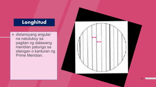 16
Longhitud
 distansyang angular
na natutukoy sa
pagitan ng dalawang
meridian patungo sa
silangan o kanluran ng
Prime Meridian.
 