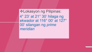 Lokasyon ng Pilipinas:
4° 23‘ at 21° 30‘ hilaga ng
ekwador at 116° 00‘ at 127°
00‘ silangan ng prime
meridian
 