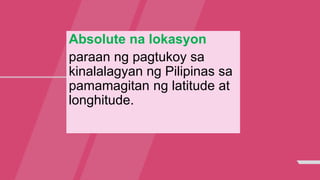 Absolute na lokasyon
paraan ng pagtukoy sa
kinalalagyan ng Pilipinas sa
pamamagitan ng latitude at
longhitude.
 