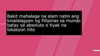 Bakit mahalaga na alam natin ang
kinalalagyan ng Pilipinas sa mundo
batay sa absolute o tiyak na
lokasyon nito
36
 