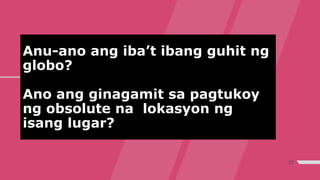 Anu-ano ang iba’t ibang guhit ng
globo?
Ano ang ginagamit sa pagtukoy
ng obsolute na lokasyon ng
isang lugar?
37
 
