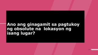 Ano ang ginagamit sa pagtukoy
ng obsolute na lokasyon ng
isang lugar?
39
 