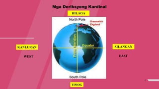 8
Mga Deriksyong Kardinal
HILAGA
TIMOG
SILANGANKANLURAN
EASTWEST
 
