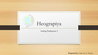 Heograpiya
Araling Panlipunan 5
Prepared by: Eddie San Z. Peñalosa
 