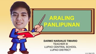ARALING
PANLIPUNAN
DARMO NARANJO TIMARIO
TEACHER III
LUPAO CENTRAL SCHOOL
LUPAO DISTRICT
 