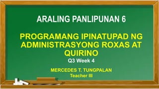 ARALING PANLIPUNAN 6
PROGRAMANG IPINATUPAD NG
ADMINISTRASYONG ROXAS AT
QUIRINO
Q3 Week 4
MERCEDES T. TUNGPALAN
Teacher III
 