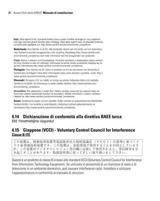 26 Access Point serie AP6532: Manuale di installazione




    Nederlands: Voor klanten in de EU: alle producten dienen aan het einde van hun levensduur
    naar Symbol te worden teruggezonden voor recycling. Raadpleeg http://www.symbol.com/
    environmental_compliance voor meer informatie over het terugzenden van producten.




    Português: Para clientes da UE: todos os produtos no fim de vida devem ser devolvidos à
    Symbol para reciclagem. Para obter informações sobre como devolver o produto, visite: http://
    www.symbol.com/environmental_compliance.
    Slovenski: Za kupce v EU: vsi izdelki se morajo po poteku življenjske dobe vrniti podjetju
    Symbol za reciklažo. Za informacije o vraèilu izdelka obišèite: http://www.symbol.com/
    environmental_compliance.




    Suomi: Asiakkaat Euroopan unionin alueella: Kaikki tuotteet on palautettava kierrätettäväksi
    Symbol-yhtiöön, kun tuotetta ei enää käytetä. Lisätietoja tuotteen palauttamisesta on
    osoitteessa http://www.symbol.com/environmental_compliance.


   4.14 Dichiarazione di conformità alla direttiva RAEE turca
   EEE Yönetmeliğine Uygundur

   4.15 Giappone (VCCI) - Voluntary Control Council for Interference
   Classe B ITE
    この装置は、情報処理装置等電波障害自主規制協議会 （ＶＣＣＩ）の基準に基づくク
    ラス B 情報技術装置です。この装置は、家庭環境で使用することを目的としています
    が、この装置がラジオやテレビジョン受信機に近接して使用されると、受信障害を引
    き起こすことがあります。取扱説明書に従って正しい取り扱いをして下さい。

   Questo è un prodotto di classe B in base allo standard VCCI (Voluntary Control Council for Interference
   from Information Technology Equipment). Se utilizzato in prossimità di un ricevitore di radio o di
   televisione in un ambiente domestico, può causare interferenze radio. Installare e utilizzare
   l'apparecchiatura in conformità al manuale di istruzioni.
 