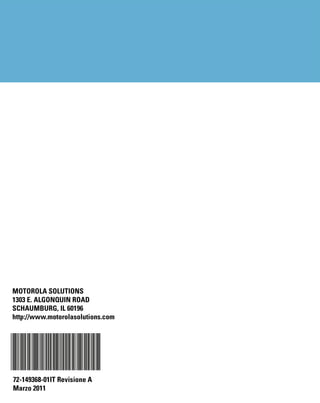 MOTOROLA SOLUTIONS
1303 E. ALGONQUIN ROAD
SCHAUMBURG, IL 60196
http://www.motorolasolutions.com




72-149368-01IT Revisione A
Marzo 2011
 