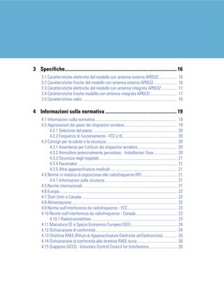 3 Specifiche........................................................................................... 16
     3.1 Caratteristiche elettriche del modello con antenna esterna AP6532..................                                         16
     3.2 Caratteristiche fisiche del modello con antenna esterna AP6532 ......................                                       16
     3.3 Caratteristiche elettriche del modello con antenna integrata AP6532 ...............                                         17
     3.4 Caratteristiche fisiche modello con antenna integrata AP6532..........................                                      17
     3.5 Caratteristiche radio.............................................................................................          18

4 Informazioni sulla normativa .......................................................... 19
     4.1 Informazioni sulla normativa................................................................................                19
     4.2 Approvazioni dei paesi dei dispositivi wireless...................................................                          19
           4.2.1 Selezione del paese ..................................................................................              20
           4.2.2 Frequenza di funzionamento - FCC e IC.....................................................                          20
     4.3 Consigli per la salute e la sicurezza.....................................................................                  20
           4.3.1 Avvertenze per l'utilizzo dei dispositivi wireless ......................................                           20
           4.3.2 Atmosfere potenzialmente pericolose - Installazioni fisse.......................                                    20
           4.3.3 Sicurezza negli ospedali............................................................................                21
           4.3.4 Pacemaker .................................................................................................         21
           4.3.5 Altre apparecchiature medicali.................................................................                     21
     4.4 Norme in materia di esposizione alle radiofrequenze (RF) ..................................                                 21
           4.4.1 Informazioni sulla sicurezza ......................................................................                 21
     4.5 Norme internazionali ............................................................................................           21
     4.6 Europa...................................................................................................................   22
     4.7 Stati Uniti e Canada .............................................................................................          22
     4.8 Alimentazione.......................................................................................................        22
     4.9 Norme sull'interferenza da radiofrequenze - FCC ................................................                            23
     4.10 Norme sull'interferenza da radiofrequenze - Canada ........................................                                23
           4.10.1 Radiotrasmettitori ...................................................................................             23
     4.11 Marcatura CE e Spazio Economico Europeo (SEE).............................................                                 24
     4.12 Dichiarazione di conformità ...............................................................................                24
     4.13 Direttiva RAEE (Rifiuti di Apparecchiature Elettriche ed Elettroniche)..............                                       25
     4.14 Dichiarazione di conformità alla direttiva RAEE turca.......................................                               26
     4.15 Giappone (VCCI) - Voluntary Control Council for Interference...........................                                    26
 