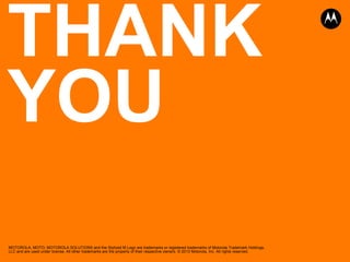 THANK
YOU
MOTOROLA, MOTO, MOTOROLA SOLUTIONS and the Stylized M Logo are trademarks or registered trademarks of Motorola Trademark Holdings,
LLC and are used under license. All other trademarks are the property of their respective owners. © 2013 Motorola, Inc. All rights reserved.
 