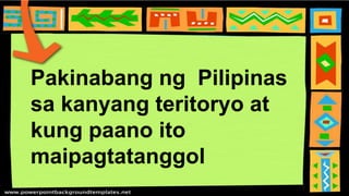 Pakinabang ng Pilipinas
sa kanyang teritoryo at
kung paano ito
maipagtatanggol
 