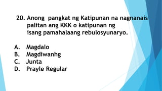 20. Anong pangkat ng Katipunan na nagnanais
palitan ang KKK o katipunan ng
isang pamahalaang rebulosyunaryo.
A. Magdalo
B. Magdiwanhg
C. Junta
D. Prayle Regular
 