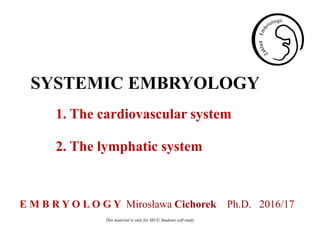 1. The cardiovascular system
2. The lymphatic system
SYSTEMIC EMBRYOLOGY
E M B R Y O L O G Y Mirosława Cichorek Ph.D. 2016/17
This material is only for MUG Students self-study.
 