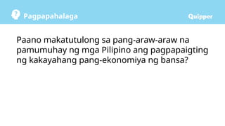 Pagpapahalaga
Paano makatutulong sa pang-araw-araw na
pamumuhay ng mga Pilipino ang pagpapaigting
ng kakayahang pang-ekonomiya ng bansa?
 