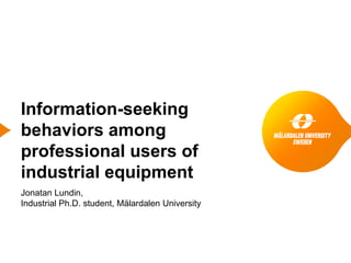 Information-seeking
behaviors among
professional users of
industrial equipment
Jonatan Lundin,
Industrial Ph.D. student, Mälardalen University
 