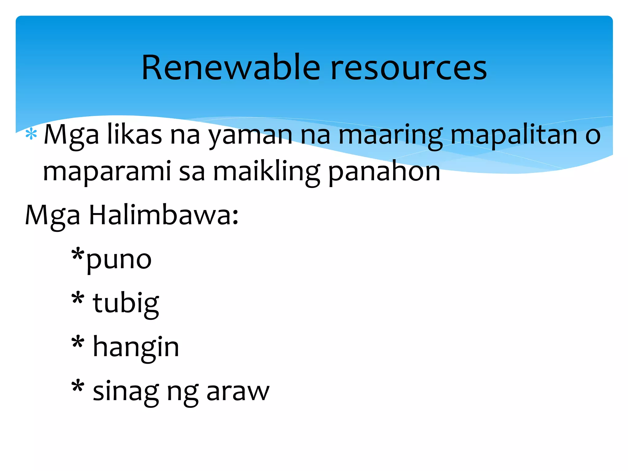 Mga likas na yaman na maaring mapalitan o
maparami sa maikling panahon
Mga Halimbawa:
*puno
* tubig
* hangin
* sinag ng araw
Renewable resources
