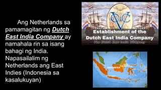 Ang Netherlands sa
pamamagitan ng Dutch
East India Company ay
namahala rin sa isang
bahagi ng India.
Napasailalim ng
Netherlands ang East
Indies (Indonesia sa
kasalukuyan)
 