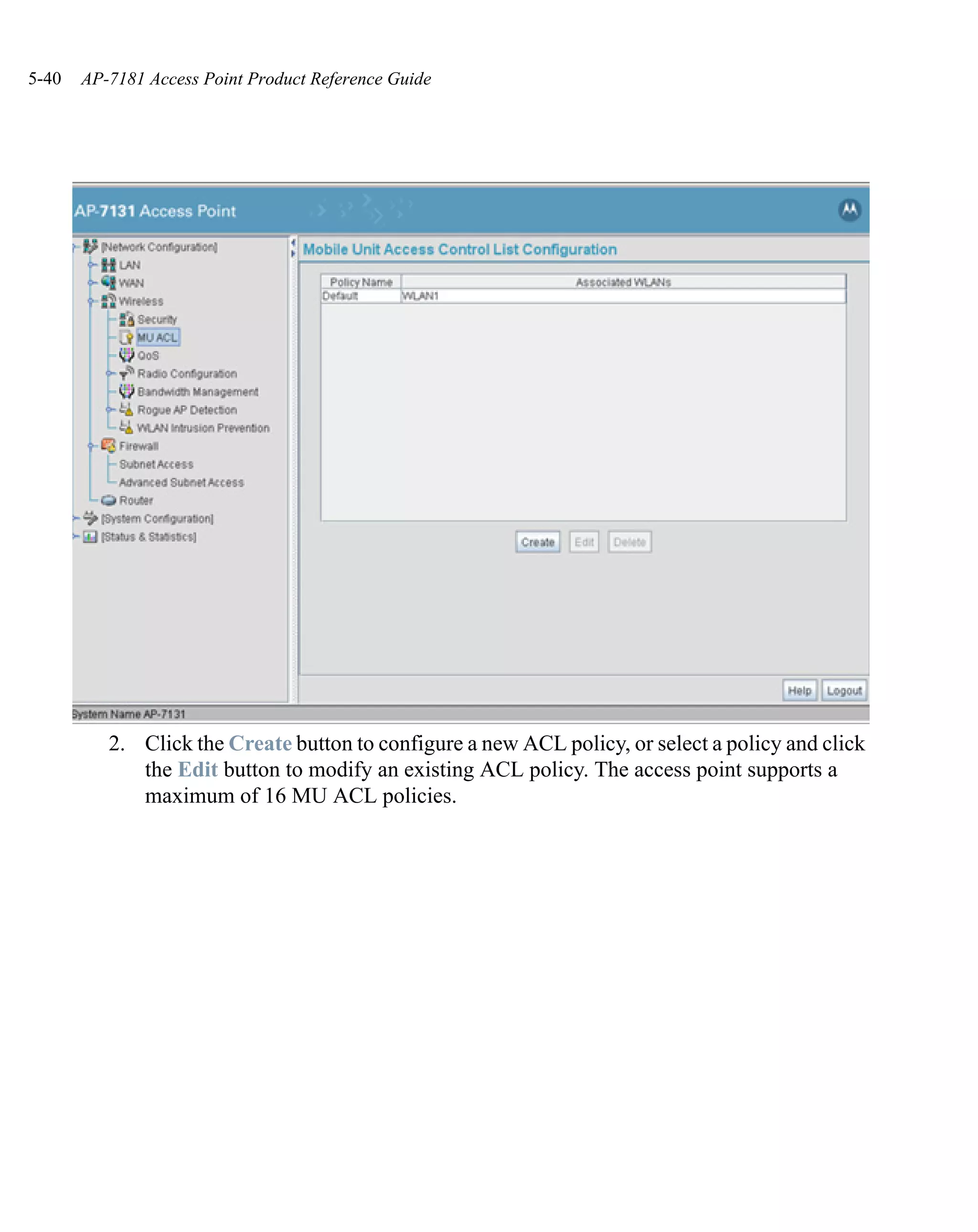 5-40   AP-7181 Access Point Product Reference Guide




          2. Click the Create button to configure a new ACL policy, or select a policy and click
             the Edit button to modify an existing ACL policy. The access point supports a
             maximum of 16 MU ACL policies.
 