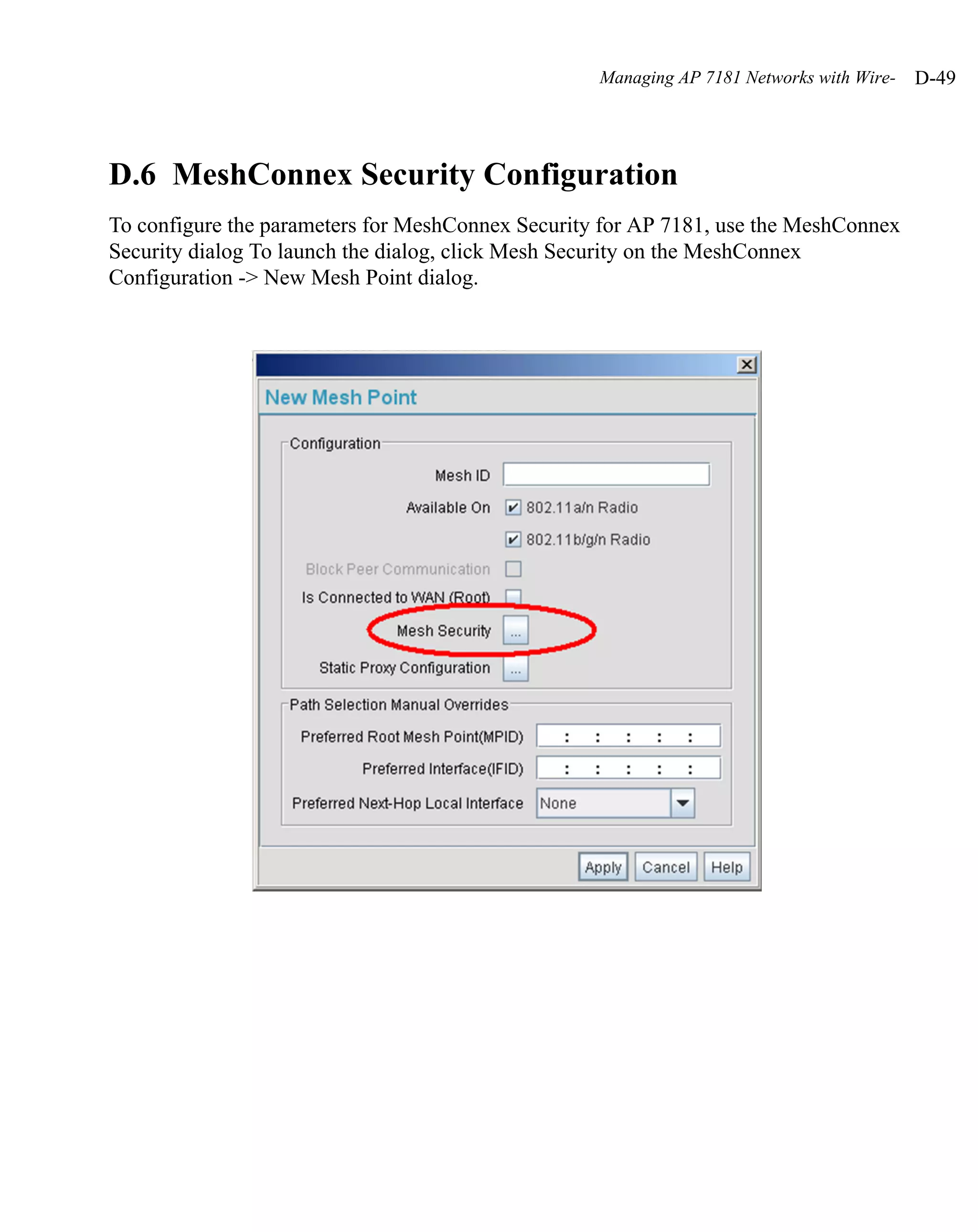 Managing AP 7181 Networks with Wire-   D-49




D.6 MeshConnex Security Configuration
To configure the parameters for MeshConnex Security for AP 7181, use the MeshConnex
Security dialog To launch the dialog, click Mesh Security on the MeshConnex
Configuration -> New Mesh Point dialog.
 