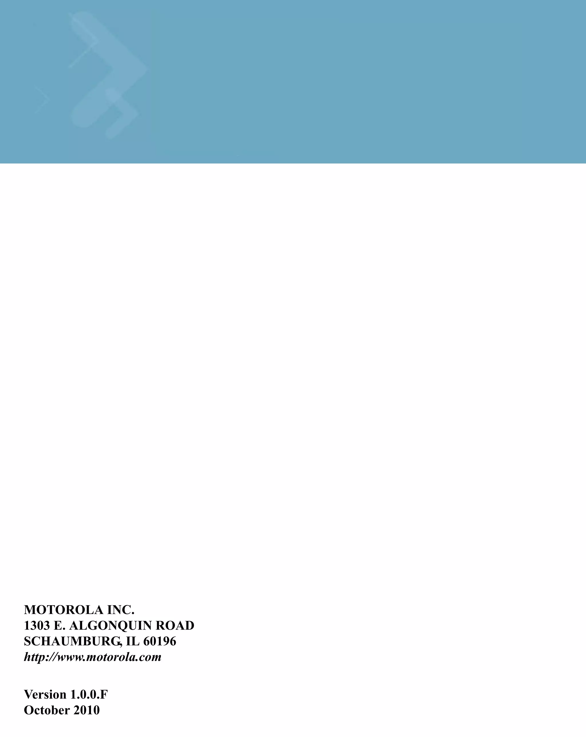MOTOROLA INC.
1303 E. ALGONQUIN ROAD
SCHAUMBURG, IL 60196
http://www.motorola.com

Version 1.0.0.F
October 2010
 