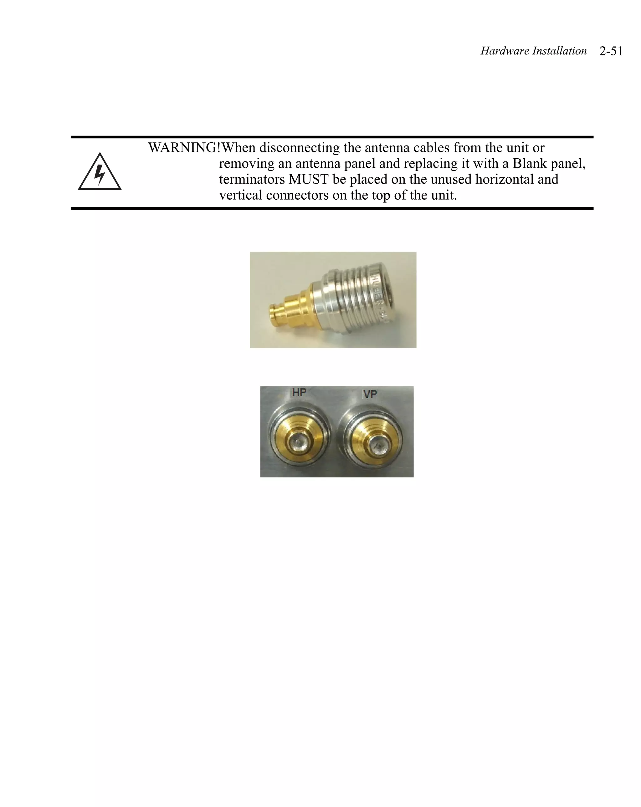 Hardware Installation   2-51




WARNING!When disconnecting the antenna cables from the unit or
        removing an antenna panel and replacing it with a Blank panel,
        terminators MUST be placed on the unused horizontal and
        vertical connectors on the top of the unit.
 