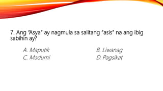 7. Ang “Asya” ay nagmula sa salitang “asis” na ang ibig
sabihin ay?
A. Maputik B. Liwanag
C. Madumi D. Pagsikat
 
