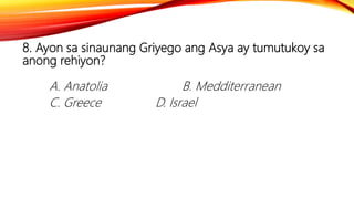 8. Ayon sa sinaunang Griyego ang Asya ay tumutukoy sa
anong rehiyon?
A. Anatolia B. Medditerranean
C. Greece D. Israel
 